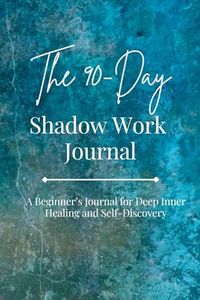 THE 90-DAY SHADOW WORK JOURNAL: Shadow Work Prompts Journal for Beginners - Uncover your Unconscious Thoughts, Beliefs and Patterns for Inner Healing.