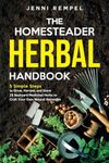 The Homesteader Herbal Handbook: 5 Simple Steps to Grow, Harvest, and Store 25 Backyard Medicinal Herbs to Craft Your Own Natural Remedies