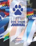 Lifetime Dog Show Journal: The Ultimate Comprehensive Logbook For Tracking A Dog's Entire Show Career