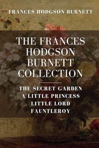 The Frances Hodgson Burnett Collection: The Secret Garden, A Little Princess, Little Lord Fauntleroy