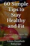 60 Simple Tips To Stay Healthy And Fit: Weight Loss, Exercise And Healthy Eating