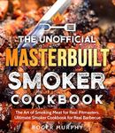 The Unofficial Masterbuilt Smoker Cookbook: The Art of Smoking Meat for Real Pitmasters, Ultimate Smoker Cookbook for Real Barbecue