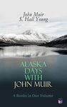 Alaska Days with John Muir: 4 Books in One Volume: Illustrated: Travels in Alaska, The Cruise of the Corwin, Stickeen and Alaska Days