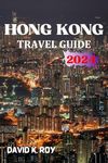 HONG KONG TRAVEL GUIDE: A 2024 Essential Handbook for Enriching Your Voyage with Preparations, Insightful Maps, Seamless Transit, Accommodations, Cultural Immersion, Thrilling Adventures