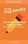 Give Your Worship: How To Write Christian Songs In 1 Hour Without Forcing Inspiration