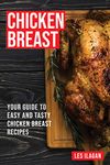 Chicken Breast: Your Guide To Easy And Tasty Chicken Breast Recipes: Delicious Chicken Recipes for Beginners