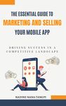 The Essential Guide to Marketing And Selling Your Mobile App: Driving Success in a Competitive Landscape