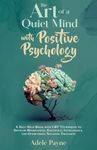 The Art of a Quiet Mind with Positive Psychology: A Self-Help Book with CBT Techniques to Develop Mindfulness, Emotional Intelligence, and Overcoming Negative Thoughts