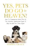 Yes, Pets Do Go To Heaven!: How To Communicate With Pets In The Afterlife, Understand Signs & Why You Will See Them Again