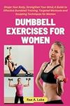 Dumbbell Exercises for Women: Shape Your Body, Strengthen Your Mind; A Guide to Effective Dumbbell Training, Targeted Workouts and Sculpting Techniques for Women