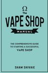 The Vape Shop Manual: The Comprehensive Guide To Starting A Successful Vape Shop