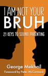 I Am Not Your Bruh: 21 Keys to Sound Parenting