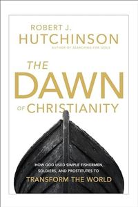 The Dawn of Christianity: How God Used Simple Fishermen, Soldiers, and Prostitutes to Transform the World