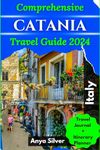 Comprehensive CATANIA Travel Guide 2024: The Updated Explorer's Companion For Everything You Need to Know to Discover Sicily's Top Tourist Destination, Solo Day Trips, Cultural and Culinary Delights