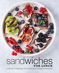 Sandwiches for Lunch: A Lunch Cookbook with Delicious Sandwich Recipes