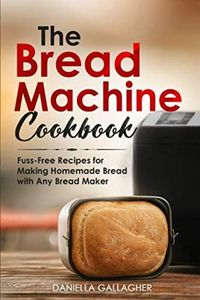 The Bread Machine Cookbook: Fuss-Free Recipes for Making Homemade Bread with Any Bread Maker