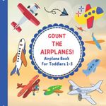 Count The Airplanes! Airplane Book For Toddlers 1-3!: Toddler Activity Plane Book Ages 1-3! Search and Find Picture Book For Kids and Children! Book for 2, 3, 4 Year Old Boys! (I Spy Vehicles)