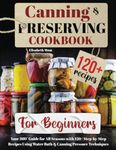 Canning & Preserving Cookbook for Beginners: Your 360° Guide for All Seasons with 120+ Step-by-Step Recipes Using Water Bath & Canning Pressure Techniques