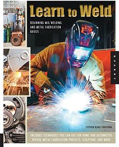 Learn to Weld: Beginning MIG Welding and Metal Fabrication Basics - Includes techniques you can use for home and automotive repair, metal fabrication projects, sculpture, and more