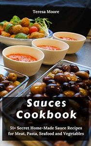 Sauces Cookbook: 51+ Secret Home-Made Sauce Recipes for Meat, Pasta, Seafood and Vegetables (Delicious Recipes Book 115)