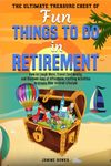 The Ultimate Treasure Chest of Fun Things to Do in Retirement: How to Laugh More, Travel Confidently, and Discover Tons of Affordable, Exciting Activities to Create Your Desired Lifestyle