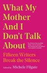 What My Mother and I Don't Talk About: Fifteen Writers Break the Silence: Volume 1