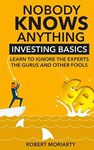 Nobody Knows Anything: Investing Basics Learn to Ignore the Experts, the Gurus and other Fools