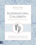 Supernatural Childbirth 40-Week Pregnancy Journal: Experiencing the Promise of God for Your Pregnancy and Delivery