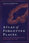 Atlas of Forgotten Places: Journey to Abandoned Destinations from Around the Globe (Unexpected Atlases)