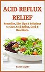 ACID REFLUX RELIEF: Remedies, Diet Tips & Solutions to Cure Acid Reflux, GERD & Heartburn