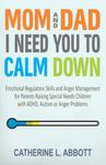 Mom and Dad, I Need You to Calm Down: Emotional Regulation Skills and Anger Management for Parents Raising Special Needs Children with ADHD, Autism or Anger Problems