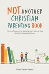 Not Another Christian Parenting Book: Practical Resources for Applying God's Grace to Your Specific Parenting Challenges