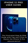 iPhone 12 Pro User Guide: The Illustrated Step by Step Guide with Tips and Tricks to Master the iPhone 12 Pro