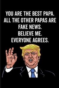 You Are The Best Papa. All The Other Papas Are Fake News. Believe Me. Everyone Agrees.: Papa Gift Notebook: 120-Page Journal (Funny Journals)