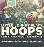 Little Johnny Plays Hoops: Everything about Basketball - Sports for Kids | Children's Sports & Outdoors Books
