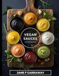 The Vegan Sauces Cookbook: 70+ Quick and Easy Homemade Delicious Plant-Based Recipes For Salad Dressings, Dips, Salsas, and Condiments Includes Oil Free and Gluten Free Options