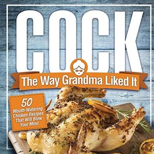 Cock, The Way Grandma Liked It: 50 Mouth-Watering Chicken Recipes That Will Blow Your Mind - A Delicious and Funny Chicken Recipe Cookbook That Will Have Your Guests Salivating for More