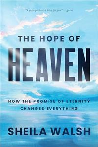 The Hope of Heaven: How the Promise of Eternity Changes Everything