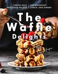 The Waffle Delights: Serves Easy and Quick Recipes for Breakfast, Lunch, And Dinner