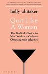 Quit Like a Woman: Radical Choice to Not Drink in a Culture Obsessed with Alcohol: The Radical Choice to Not Drink in a Culture Obsessed with Alcohol