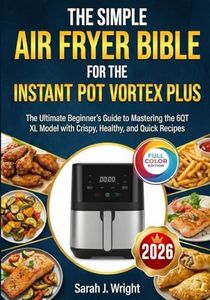 THE SIMPLE AIR FRYER BIBLE FOR THE INSTANT POT VORTEX PLUS: The Ultimate Beginner's Guide to Mastering the 6QT XL Model with Crispy, Healthy, and Quick Recipes