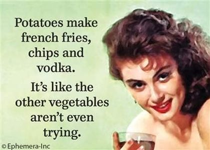 Potatoes make french fries, chips and vodka. It's like the other vegetables aren't even trying