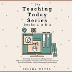 The Teaching Today Series: Books 1, 2 & 3: Teaching Yourself, Teaching Online and Creating Your Own Online Courses Compilation. Maximise Income and Monetise Your Knowledge