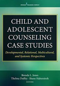 Child and Adolescent Counseling Case Studies: Developmental, Relational, Multicultural, and Systemic Perspectives