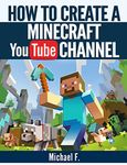 How To Create a Minecraft YouTube Channel: Tips and Tricks To Help You Turn Your Channel Into The Next Minecraft Success Story (Minecraft, Minecraft Games)