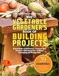 The Vegetable Gardener's Book of Building Projects: 39 Essentials to Increase the Bounty and Beauty of Your Garden