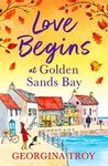 Love Begins at Golden Sands Bay: The perfect feel-good romantic read from Georgina Troy (The Golden Sands Bay Series Book 2)