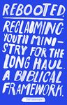 Rebooted: Reclaiming Youth Ministry For The Long Haul - A Biblical Framework