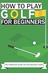 How to Play Golf For Beginners: The Complete Guide to the Greatest Game