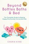 Beyond Bottles Baths & Beds: The Complete Guide to Raising Happy Emotionally Connected Kids